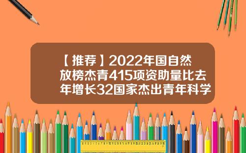 【推荐】2022年国自然放榜杰青415项资助量比去年增长32国家杰出青年科学基金