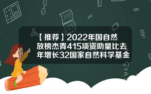 【推荐】2022年国自然放榜杰青415项资助量比去年增长32国家自然科学基金资助项目