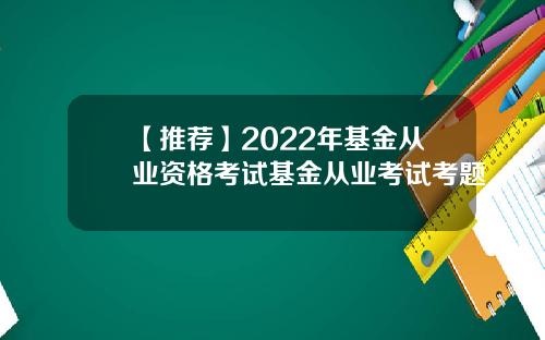 【推荐】2022年基金从业资格考试基金从业考试考题