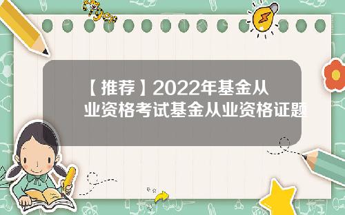 【推荐】2022年基金从业资格考试基金从业资格证题