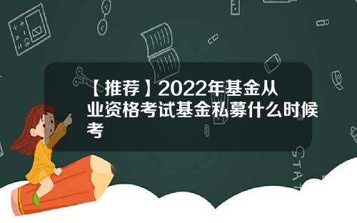 【推荐】2022年基金从业资格考试基金私募什么时候考