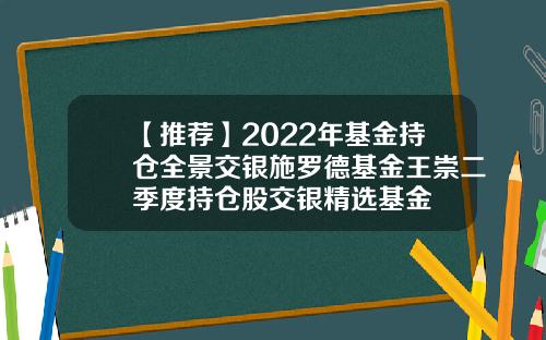 【推荐】2022年基金持仓全景交银施罗德基金王崇二季度持仓股交银精选基金