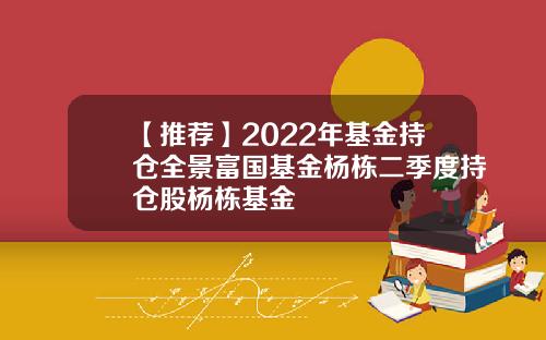 【推荐】2022年基金持仓全景富国基金杨栋二季度持仓股杨栋基金