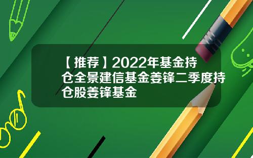 【推荐】2022年基金持仓全景建信基金姜锋二季度持仓股姜锋基金