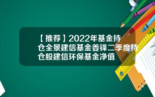【推荐】2022年基金持仓全景建信基金姜锋二季度持仓股建信环保基金净值
