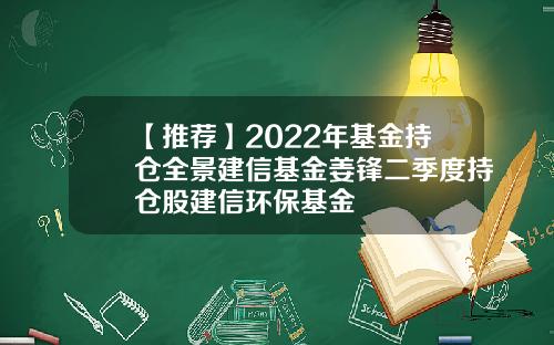 【推荐】2022年基金持仓全景建信基金姜锋二季度持仓股建信环保基金