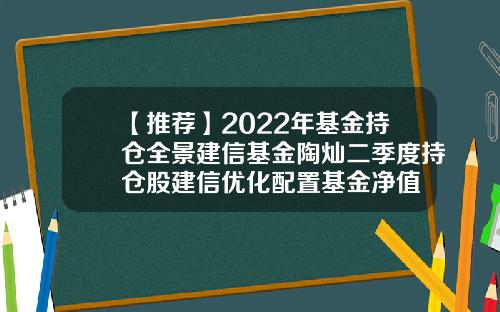【推荐】2022年基金持仓全景建信基金陶灿二季度持仓股建信优化配置基金净值
