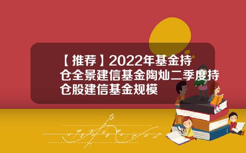 【推荐】2022年基金持仓全景建信基金陶灿二季度持仓股建信基金规模