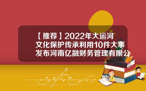 【推荐】2022年大运河文化保护传承利用10件大事发布河南亿融财务管理有限公司