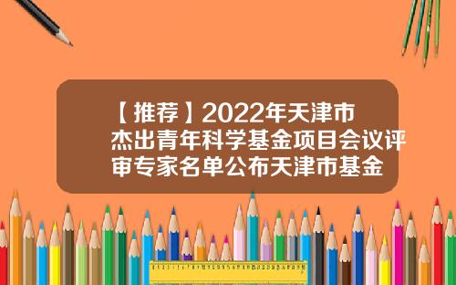 【推荐】2022年天津市杰出青年科学基金项目会议评审专家名单公布天津市基金