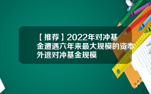 【推荐】2022年对冲基金遭遇六年来最大规模的资本外逃对冲基金规模