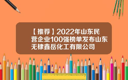 【推荐】2022年山东民营企业100强榜单发布山东无棣鑫岳化工有限公司
