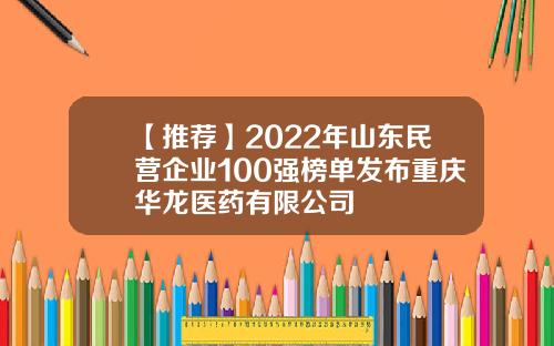 【推荐】2022年山东民营企业100强榜单发布重庆华龙医药有限公司