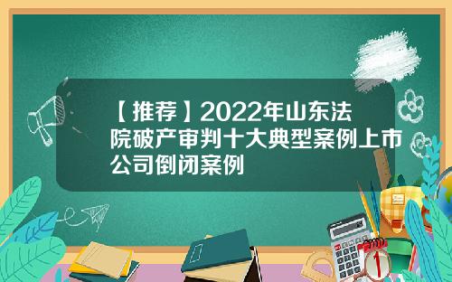 【推荐】2022年山东法院破产审判十大典型案例上市公司倒闭案例