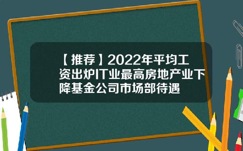 【推荐】2022年平均工资出炉IT业最高房地产业下降基金公司市场部待遇