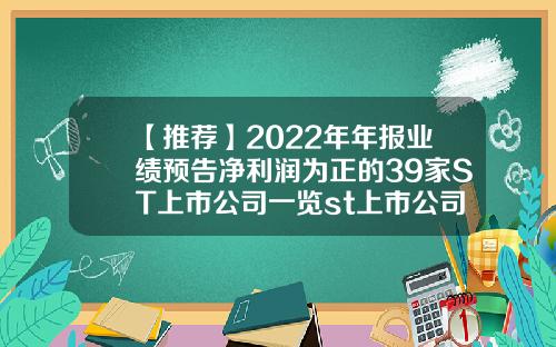 【推荐】2022年年报业绩预告净利润为正的39家ST上市公司一览st上市公司有哪些