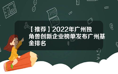 【推荐】2022年广州独角兽创新企业榜单发布广州基金排名