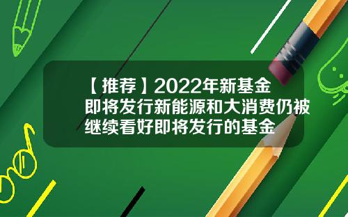 【推荐】2022年新基金即将发行新能源和大消费仍被继续看好即将发行的基金