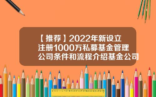 【推荐】2022年新设立注册1000万私募基金管理公司条件和流程介绍基金公司条件