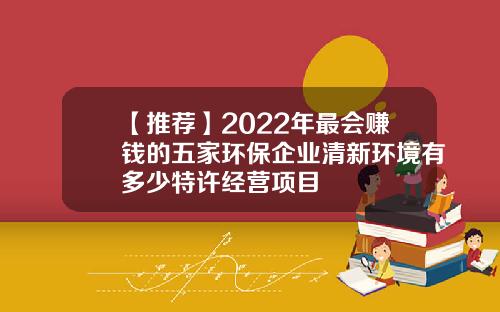 【推荐】2022年最会赚钱的五家环保企业清新环境有多少特许经营项目