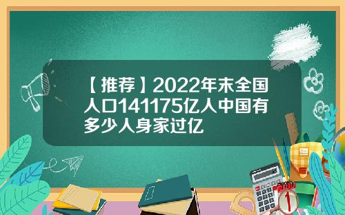 【推荐】2022年末全国人口141175亿人中国有多少人身家过亿