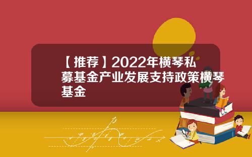 【推荐】2022年横琴私募基金产业发展支持政策横琴基金