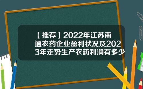 【推荐】2022年江苏南通农药企业盈利状况及2023年走势生产农药利润有多少