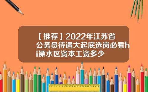 【推荐】2022年江苏省公务员待遇大起底选岗必看hi溧水区资本工资多少