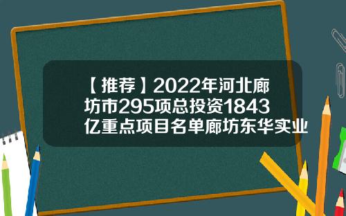 【推荐】2022年河北廊坊市295项总投资1843亿重点项目名单廊坊东华实业有限公司网址