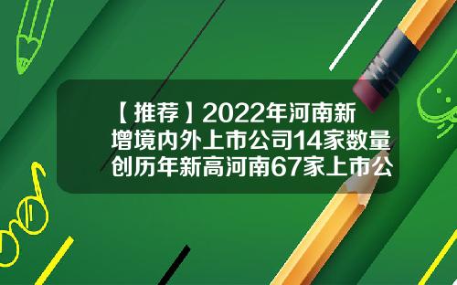 【推荐】2022年河南新增境内外上市公司14家数量创历年新高河南67家上市公司名单