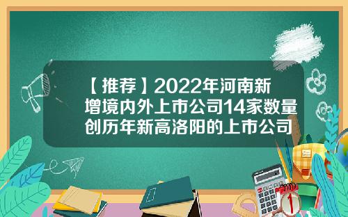 【推荐】2022年河南新增境内外上市公司14家数量创历年新高洛阳的上市公司
