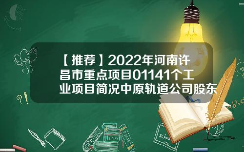 【推荐】2022年河南许昌市重点项目01141个工业项目简况中原轨道公司股东有哪些人