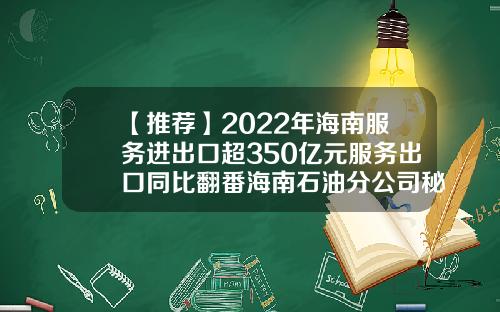 【推荐】2022年海南服务进出口超350亿元服务出口同比翻番海南石油分公司秘书岗