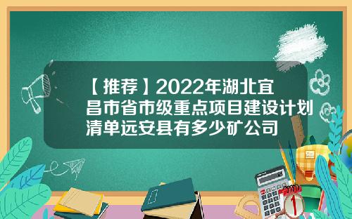 【推荐】2022年湖北宜昌市省市级重点项目建设计划清单远安县有多少矿公司