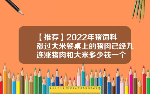 【推荐】2022年猪饲料涨过大米餐桌上的猪肉已经九连涨猪肉和大米多少钱一个