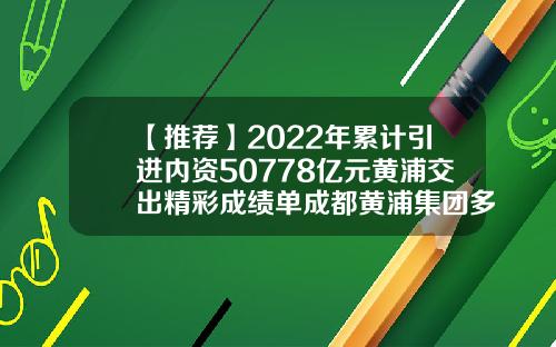【推荐】2022年累计引进内资50778亿元黄浦交出精彩成绩单成都黄浦集团多少资金