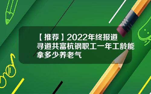 【推荐】2022年终报道寻道共富杭钢职工一年工龄能拿多少养老气