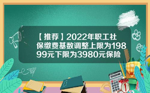 【推荐】2022年职工社保缴费基数调整上限为19899元下限为3980元保险的基数最低多少钱