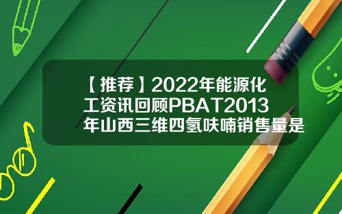 【推荐】2022年能源化工资讯回顾PBAT2013年山西三维四氢呋喃销售量是多少