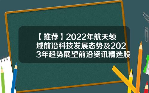 【推荐】2022年航天领域前沿科技发展态势及2023年趋势展望前沿资讯精选股票股吧