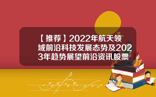 【推荐】2022年航天领域前沿科技发展态势及2023年趋势展望前沿资讯股票