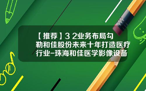 【推荐】3+2业务布局勾勒和佳股份未来十年打造医疗行业-珠海和佳医学影像设备有限公司