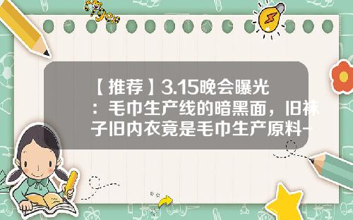 【推荐】3.15晚会曝光：毛巾生产线的暗黑面，旧袜子旧内衣竟是毛巾生产原料-一吨棉花能纺多少棉纱