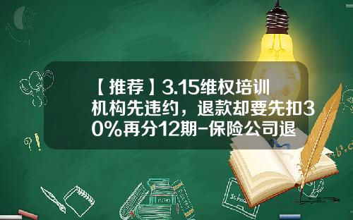 【推荐】3.15维权培训机构先违约，退款却要先扣30%再分12期-保险公司退保扣多少违约金