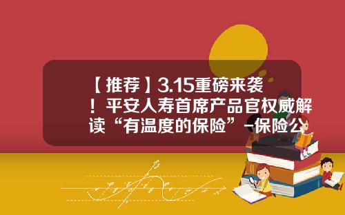 【推荐】3.15重磅来袭！平安人寿首席产品官权威解读“有温度的保险”-保险公司拜访人民银行