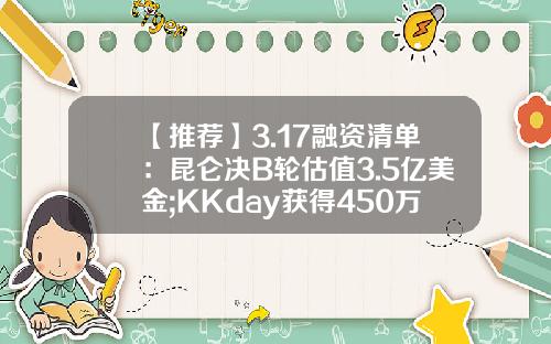 【推荐】3.17融资清单：昆仑决B轮估值3.5亿美金;KKday获得450万美金A轮融资-扬子基金