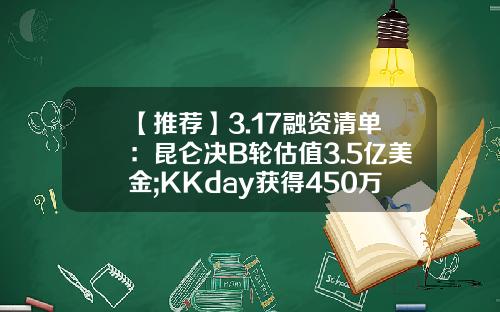 【推荐】3.17融资清单：昆仑决B轮估值3.5亿美金;KKday获得450万美金A轮融资-有多少人投资华若金融