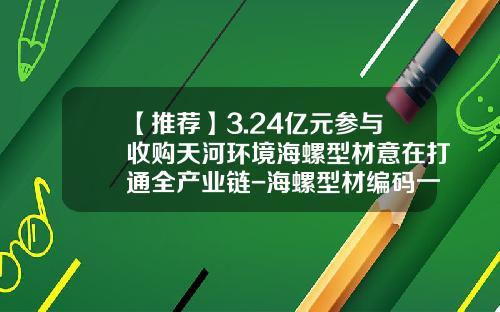【推荐】3.24亿元参与收购天河环境海螺型材意在打通全产业链-海螺型材编码一般是多少位