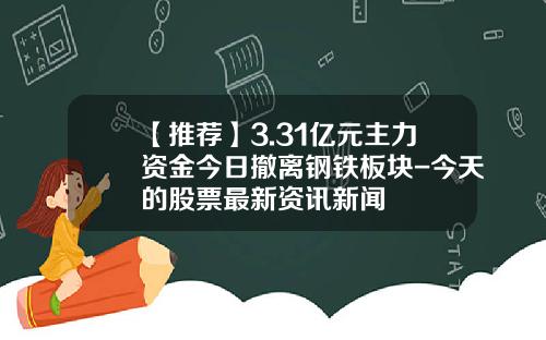【推荐】3.31亿元主力资金今日撤离钢铁板块-今天的股票最新资讯新闻