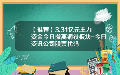 【推荐】3.31亿元主力资金今日撤离钢铁板块-今日资讯公司股票代码